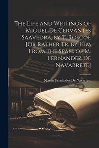 Cover image for The Life and Writings of Miguel De Cervantes Saavedra, by T. Roscoe [Or Rather Tr. by Him From the Span. of M. Fernandez De Navarrete]