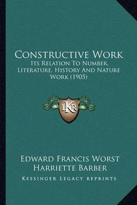 Cover image for Constructive Work: Its Relation to Number, Literature, History and Nature Work (1905)