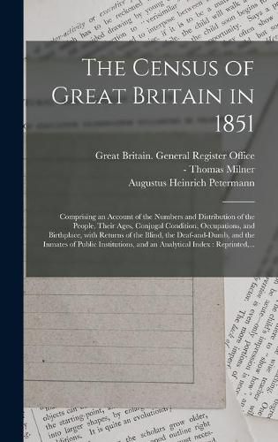 The Census of Great Britain in 1851: Comprising an Account of the Numbers and Distribution of the People, Their Ages, Conjugal Condition, Occupations, and Birthplace, With Returns of the Blind, the Deaf-and-dumb, and the Inmates of Public...