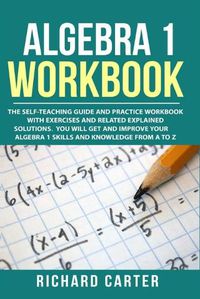 Cover image for Algebra 1 Workbook: The Self-Teaching Guide and Practice Workbook with Exercises and Related Explained Solution. You Will Get and Improve Your Algebra 1 Skills and Knowledge from A to Z