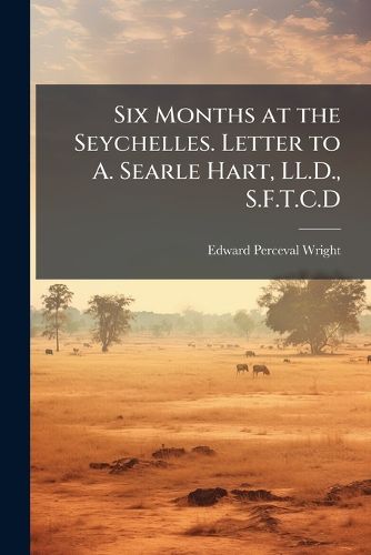 Cover image for Six Months at the Seychelles. Letter to A. Searle Hart, LL.D., S.F.T.C.D