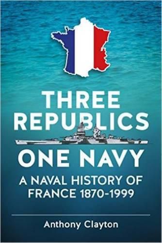 Three Republics One Navy: A Naval History of France 1870-1999