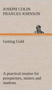 Cover image for Getting Gold: a practical treatise for prospectors, miners and students