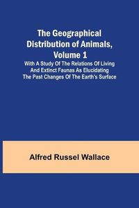 Cover image for The Geographical Distribution of Animals, Volume 1; With a study of the relations of living and extinct faunas as elucidating the past changes of the Earth's surface