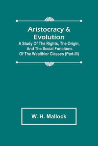 Cover image for Aristocracy & Evolution; A Study of the Rights, the Origin, and the Social Functions of the Wealthier Classes (Part-III)