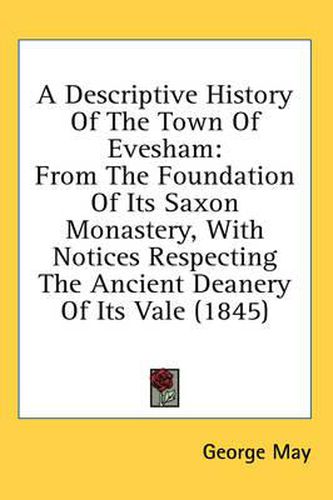 Cover image for A Descriptive History of the Town of Evesham: From the Foundation of Its Saxon Monastery, with Notices Respecting the Ancient Deanery of Its Vale (1845)
