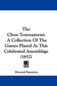 Cover image for The Chess Tournament: A Collection Of The Games Played At This Celebrated Assemblage (1852)