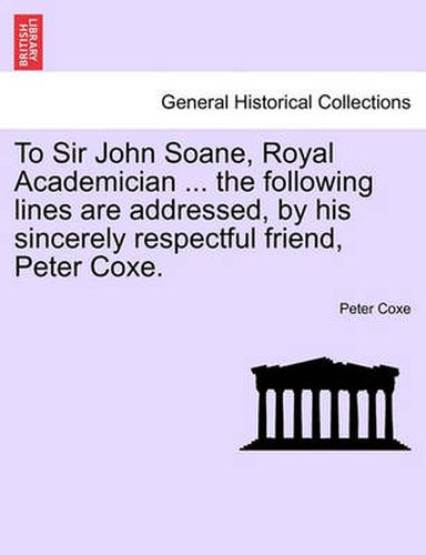 Cover image for To Sir John Soane, Royal Academician ... the Following Lines Are Addressed, by His Sincerely Respectful Friend, Peter Coxe.