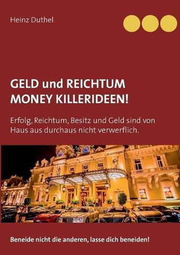 Geld und Reichtum - Money-Killerideen!: Erfolg, Reichtum, Besitz und Geld sind von Haus aus durchaus nicht verwerflich. Beneide nicht die anderen, lasse dich beneiden!