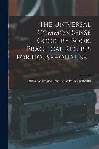 Cover image for The Universal Common Sense Cookery Book. Practical Recipes for Household use ..