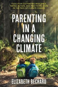 Cover image for Parenting in a Changing Climate: Tools for Cultivating Resilience, Taking Action, and Practicing Hope in the Face of Climate Change