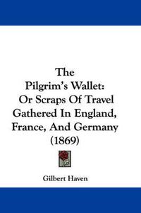 Cover image for The Pilgrim's Wallet: Or Scraps of Travel Gathered in England, France, and Germany (1869)