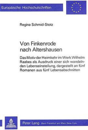 Von Finkenrode Nach Altershausen: Das Motiv Der Heimkehr Im Werk Wilhelm Raabes ALS Ausdruck Einer Sich Wandelnden Lebenseinstellung, Dargestellt an Fuenf Romanen Aus Fuenf Lebensabschnitten