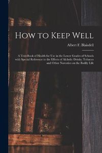 Cover image for How to Keep Well: a Text-book of Health for Use in the Lower Grades of Schools With Special Reference to the Effects of Alcholic Drinks, Tobacco and Other Narcotics on the Bodily Life