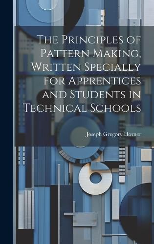 The Principles of Pattern Making, Written Specially for Apprentices and Students in Technical Schools