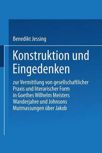 Konstruktion Und Eingedenken: Zur Vermittlung Von Gesellschaftlicher Praxis Und Literarischer Form in Goethes  Wilhelm Meisters Wanderjahre  Und Johnsons  Mutmassungen UEber Jakob