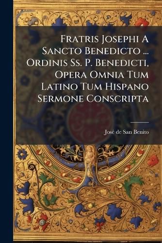 Cover image for Fratris Josephi a Sancto Benedicto ... Ordinis SS. P. Benedicti, Opera Omnia Tum Latino Tum Hispano Sermone Conscripta ...