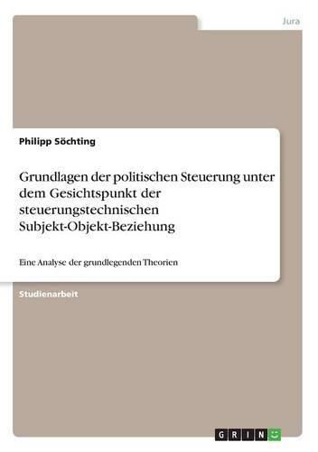 Cover image for Grundlagen der politischen Steuerung unter dem Gesichtspunkt der steuerungstechnischen Subjekt-Objekt-Beziehung: Eine Analyse der grundlegenden Theorien