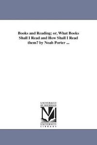 Cover image for Books and Reading; or, What Books Shall I Read and How Shall I Read them? by Noah Porter ...