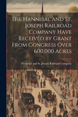 Cover image for The Hannibal and St. Joseph Railroad Company Have Received by Grant From Congress Over 600,000 Acres