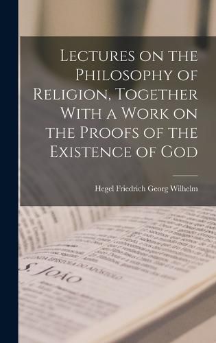 Lectures on the Philosophy of Religion, Together With a Work on the Proofs of the Existence of God