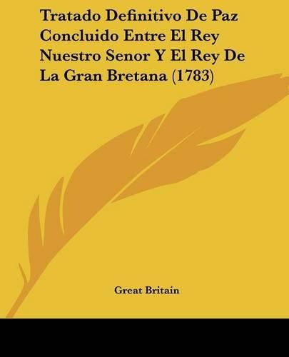 Cover image for Tratado Definitivo de Paz Concluido Entre El Rey Nuestro Senor y El Rey de La Gran Bretana (1783)