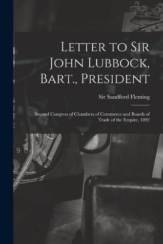 Cover image for Letter to Sir John Lubbock, Bart., President [microform]: Second Congress of Chambers of Commerce and Boards of Trade of the Empire, 1892