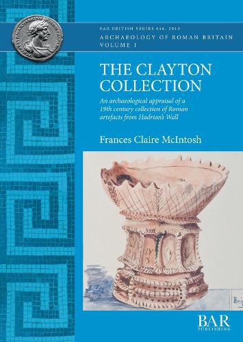 The Clayton Collection: An archaeological appraisal of a 19th century collection of Roman artefacts from Hadrian's Wall