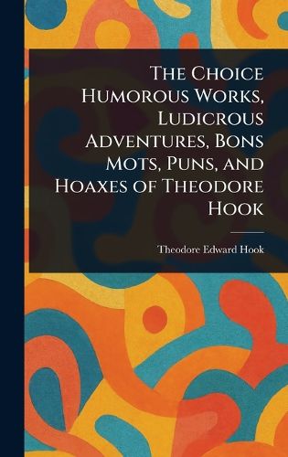Cover image for The Choice Humorous Works, Ludicrous Adventures, Bons Mots, Puns, and Hoaxes of Theodore Hook