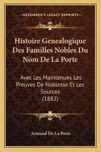 Cover image for Histoire Genealogique Des Familles Nobles Du Nom de La Porte: Avec Les Maintenues Les Preuves de Noblesse Et Les Sources (1882)