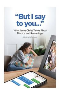 Cover image for But I Say to You...: What Jesus Christ Thinks About Divorce and Remarriage