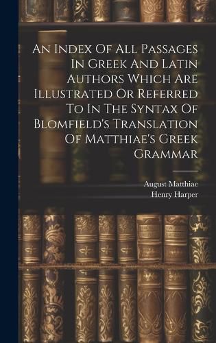 Cover image for An Index Of All Passages In Greek And Latin Authors Which Are Illustrated Or Referred To In The Syntax Of Blomfield's Translation Of Matthiae's Greek Grammar