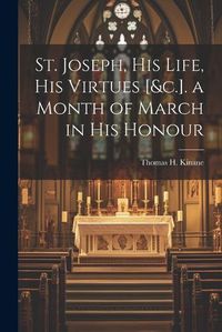 Cover image for St. Joseph, His Life, His Virtues [&c.]. a Month of March in His Honour