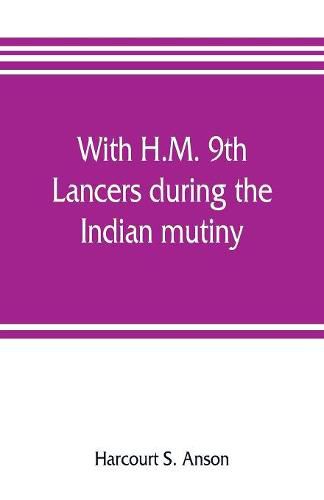 Cover image for With H.M. 9th Lancers during the Indian mutiny. The letters of Brevet-major O.H.S.G. Anson
