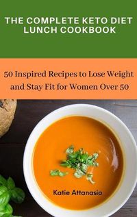 Cover image for The Complete Keto Diet Lunch Cookbook: 50 Inspired Recipes to Lose Weight and Stay Fit for Women Over 50