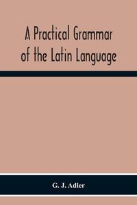 Cover image for A Practical Grammar Of The Latin Language; With Perpetual Exercises In Speaking And Writing; For Use Of Schools, Colleges, And Private Learners