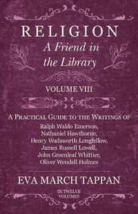 Cover image for Religion - A Friend in the Library: Volume VIII - A Practical Guide to the Writings of Ralph Waldo Emerson, Nathaniel Hawthorne, Henry Wadsworth Longfellow, James Russell Lowell, John Greenleaf Whittier, Oliver Wendell Holmes