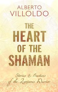 Cover image for The Heart of the Shaman: Stories and Practices of the Luminous Warrior