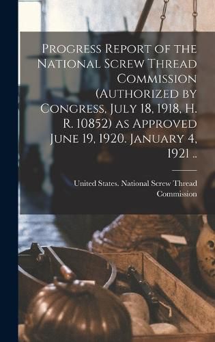 Cover image for Progress Report of the National Screw Thread Commission (authorized by Congress, July 18, 1918, H. R. 10852) as Approved June 19, 1920. January 4, 1921 ..