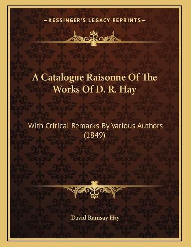 Cover image for A Catalogue Raisonne of the Works of D. R. Hay: With Critical Remarks by Various Authors (1849)