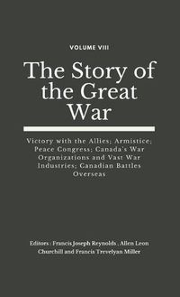 Cover image for The Story of the Great War, Volume VIII (of VIII): Victory with the Allies; Armistice; Peace Congress; Canada's War Organizations and vast War Industries; Canadian Battles Overseas