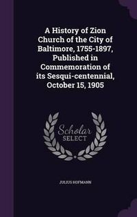 Cover image for A History of Zion Church of the City of Baltimore, 1755-1897, Published in Commemoration of Its Sesqui-Centennial, October 15, 1905