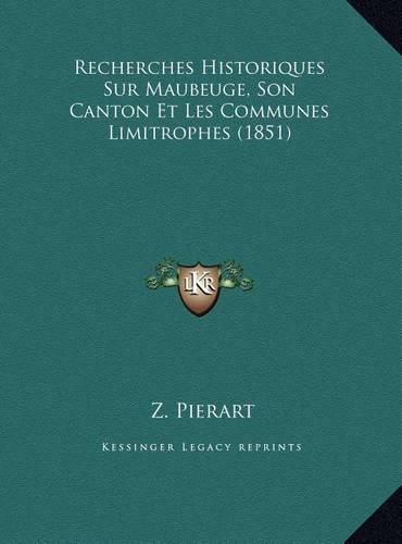 Cover image for Recherches Historiques Sur Maubeuge, Son Canton Et Les Commurecherches Historiques Sur Maubeuge, Son Canton Et Les Communes Limitrophes (1851) Nes Limitrophes (1851)
