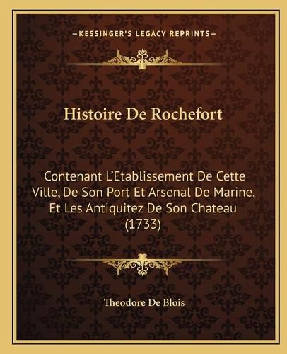 Histoire de Rochefort: Contenant L'Etablissement de Cette Ville, de Son Port Et Arsenal de Marine, Et Les Antiquitez de Son Chateau (1733)