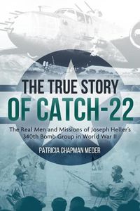 Cover image for The True Story of Catch 22: The Real Men and Missions of Joseph Heller's 340th Bomb Group in World War II