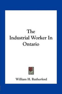 Cover image for The Industrial Worker in Ontario