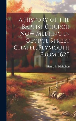 Cover image for A History of the Baptist Church Now Meeting in George Street Chapel, Plymouth From 1620