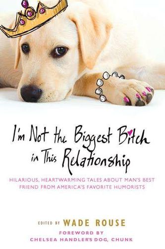 Cover image for I'm Not the Biggest Bitch in This Relationship: Hilarious, Heartwarming Tales About Man's Best Friend from America's Favorite Humorists