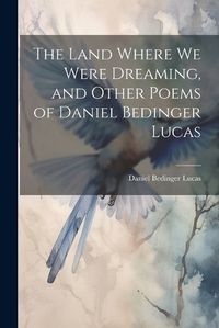 Cover image for The Land Where we Were Dreaming, and Other Poems of Daniel Bedinger Lucas