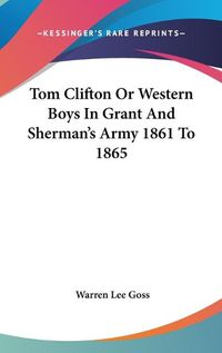 Cover image for Tom Clifton Or Western Boys In Grant And Sherman's Army 1861 To 1865
